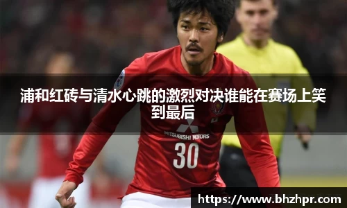 浦和红砖与清水心跳的激烈对决谁能在赛场上笑到最后