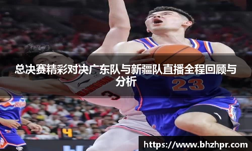 总决赛精彩对决广东队与新疆队直播全程回顾与分析