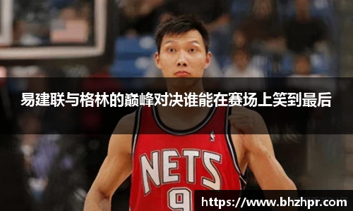 易建联与格林的巅峰对决谁能在赛场上笑到最后