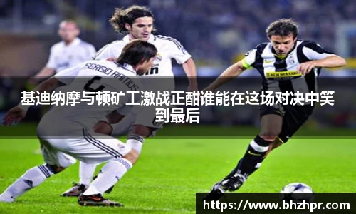 基迪纳摩与顿矿工激战正酣谁能在这场对决中笑到最后