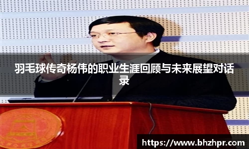 羽毛球传奇杨伟的职业生涯回顾与未来展望对话录