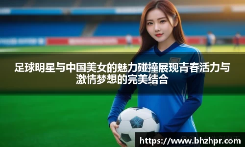 足球明星与中国美女的魅力碰撞展现青春活力与激情梦想的完美结合
