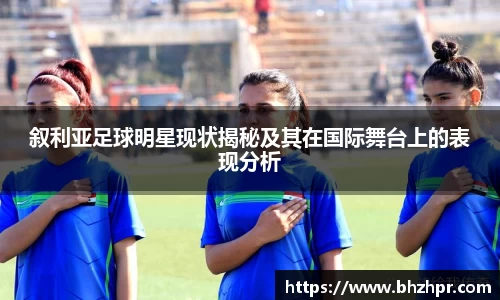 叙利亚足球明星现状揭秘及其在国际舞台上的表现分析