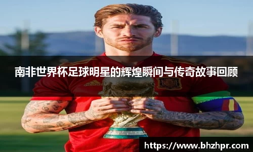 南非世界杯足球明星的辉煌瞬间与传奇故事回顾