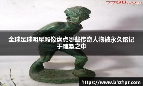 全球足球明星雕像盘点哪些传奇人物被永久铭记于雕塑之中