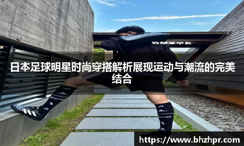 日本足球明星时尚穿搭解析展现运动与潮流的完美结合