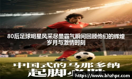 80后足球明星风采尽显霸气瞬间回顾他们的辉煌岁月与激情时刻