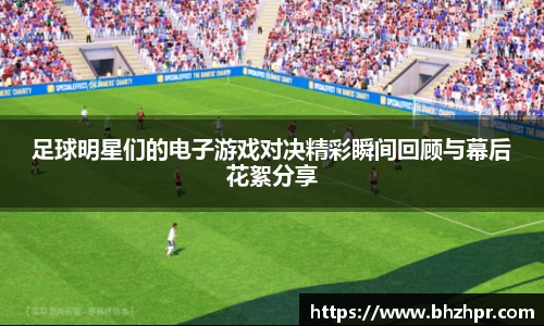 足球明星们的电子游戏对决精彩瞬间回顾与幕后花絮分享