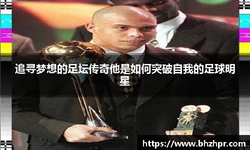 追寻梦想的足坛传奇他是如何突破自我的足球明星