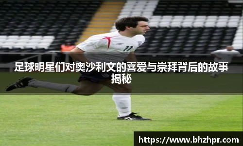 足球明星们对奥沙利文的喜爱与崇拜背后的故事揭秘