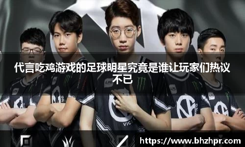 代言吃鸡游戏的足球明星究竟是谁让玩家们热议不已